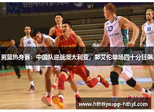 男篮热身赛：中国队迎战澳大利亚，郭艾伦单场四十分狂飙
