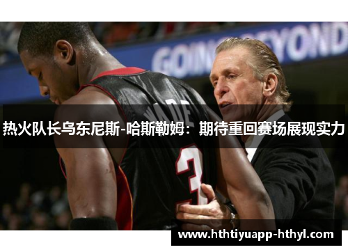 热火队长乌东尼斯-哈斯勒姆：期待重回赛场展现实力
