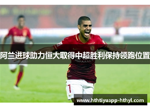 阿兰进球助力恒大取得中超胜利保持领跑位置