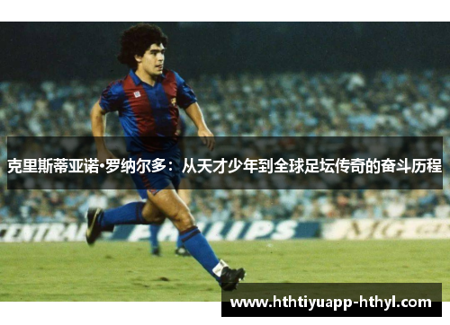 克里斯蒂亚诺·罗纳尔多：从天才少年到全球足坛传奇的奋斗历程