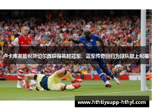 卢卡库发推祝贺切尔西获得英超冠军，蓝军传奇回归为球队献上祝福