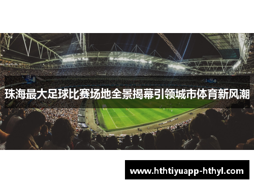 珠海最大足球比赛场地全景揭幕引领城市体育新风潮