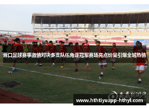营口足球赛事激情对决多支队伍角逐冠军赛场亮点纷呈引爆全城热情