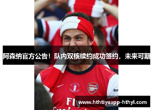 阿森纳官方公告！队内双核续约成功签约，未来可期