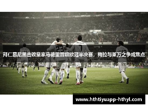 拜仁慕尼黑击败皇家马德里晋级欧冠半决赛，梅拉与莱万之争成焦点