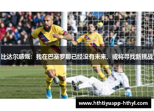 比达尔感慨：我在巴塞罗那已经没有未来，或将寻找新挑战