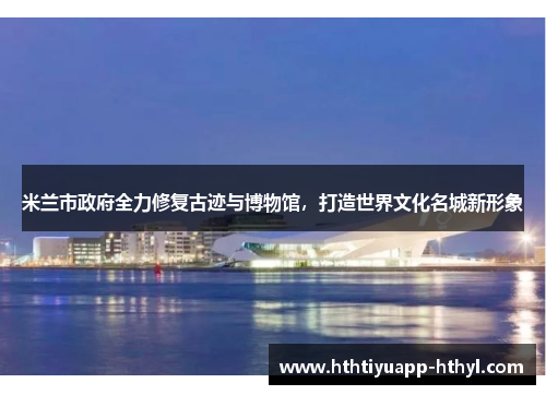 米兰市政府全力修复古迹与博物馆，打造世界文化名城新形象