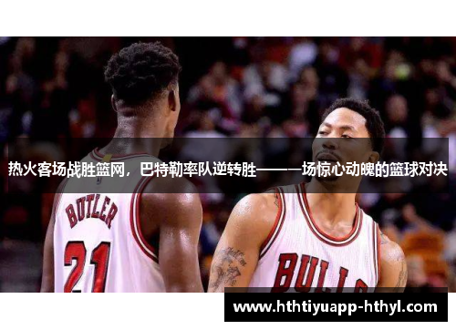 热火客场战胜篮网，巴特勒率队逆转胜——一场惊心动魄的篮球对决