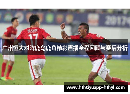 广州恒大对阵鹿岛鹿角精彩直播全程回顾与赛后分析