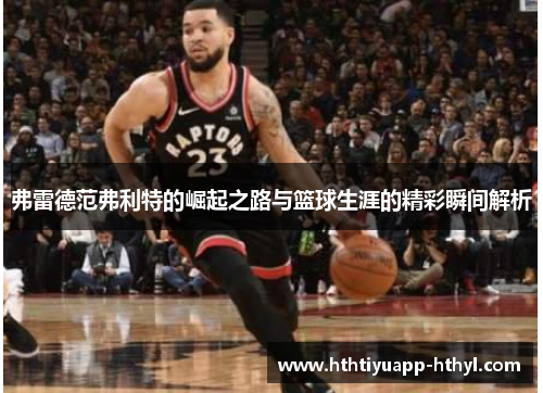 弗雷德范弗利特的崛起之路与篮球生涯的精彩瞬间解析