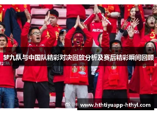 梦九队与中国队精彩对决回放分析及赛后精彩瞬间回顾