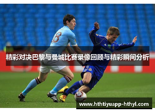 精彩对决巴黎与曼城比赛录像回顾与精彩瞬间分析