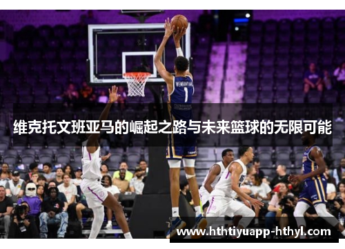维克托文班亚马的崛起之路与未来篮球的无限可能